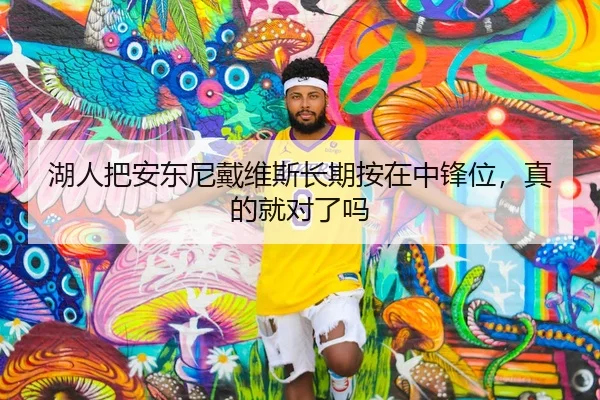 湖人把安东尼戴维斯长期按在中锋位，真的就对了吗