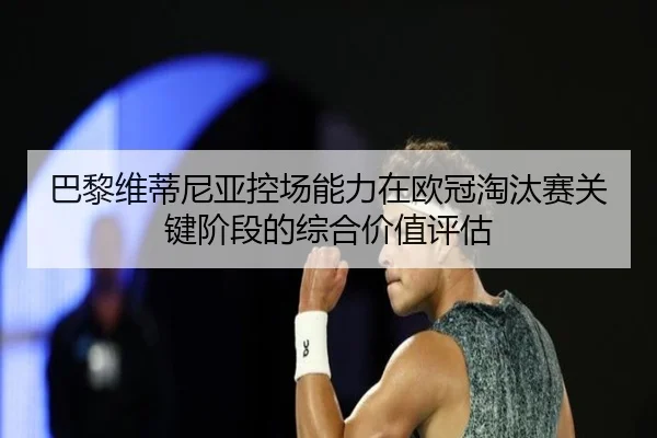巴黎维蒂尼亚控场能力在欧冠淘汰赛关键阶段的综合价值评估