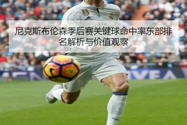 尼克斯布伦森季后赛关键球命中率东部排名解析与价值观察
