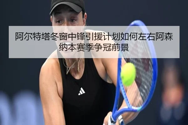 阿尔特塔冬窗中锋引援计划如何左右阿森纳本赛季争冠前景