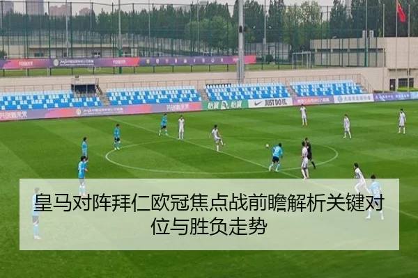 皇马对阵拜仁欧冠焦点战前瞻解析关键对位与胜负走势