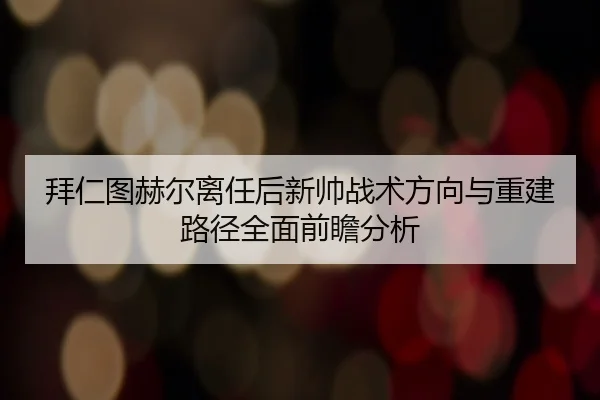 拜仁图赫尔离任后新帅战术方向与重建路径全面前瞻分析