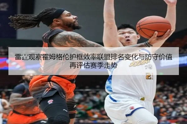雷霆观察霍姆格伦护框效率联盟排名变化与防守价值再评估赛季走势
