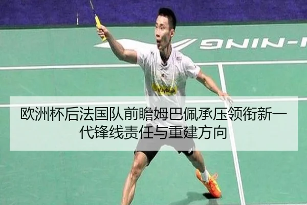 欧洲杯后法国队前瞻姆巴佩承压领衔新一代锋线责任与重建方向